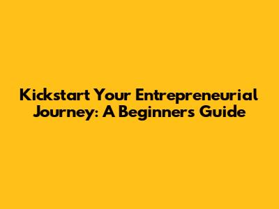 Kickstart Your Entrepreneurial Journey: A Beginner's Guide