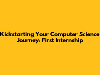Kickstarting Your Computer Science Journey: First Internship
