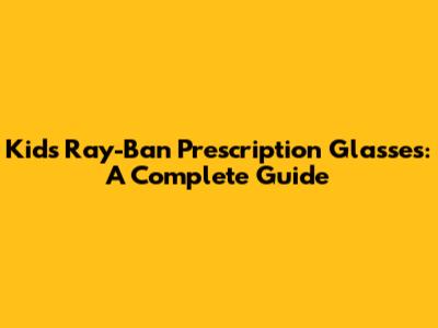 Kid's Ray-Ban Prescription Glasses: A Complete Guide