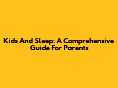 Kids And Sleep: A Comprehensive Guide For Parents