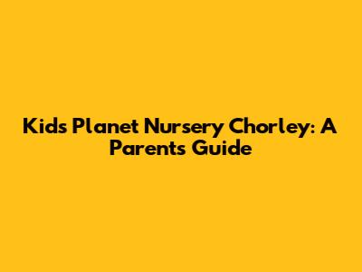Kids Planet Nursery Chorley: A Parent's Guide