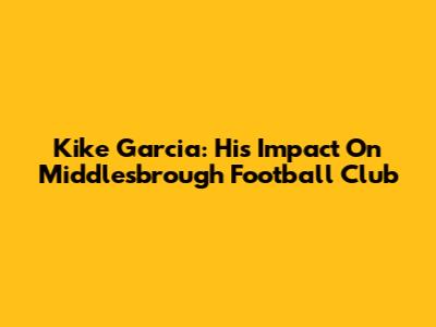 Kike Garcia: His Impact On Middlesbrough Football Club