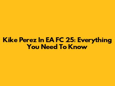 Kike Perez In EA FC 25: Everything You Need To Know