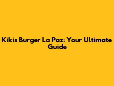 Kiki's Burger La Paz: Your Ultimate Guide