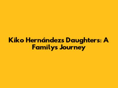 Kiko Hernández's Daughters: A Family's Journey