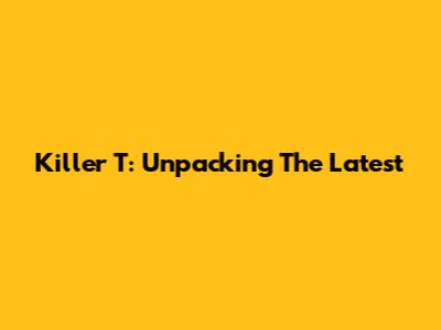 Killer T: Unpacking The Latest