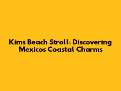 Kim's Beach Stroll: Discovering Mexico's Coastal Charms