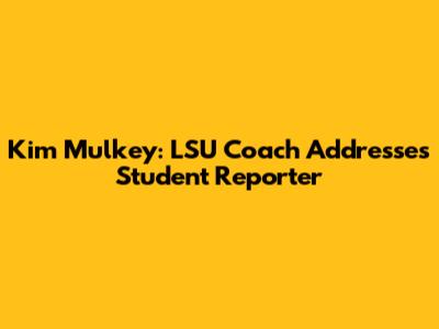 Kim Mulkey: LSU Coach Addresses Student Reporter