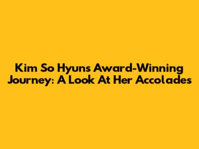 Kim So Hyun's Award-Winning Journey: A Look At Her Accolades