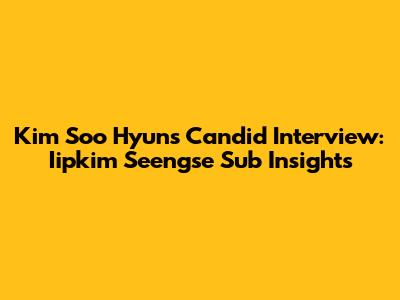 Kim Soo Hyun's Candid Interview: Iipkim Seengse Sub Insights