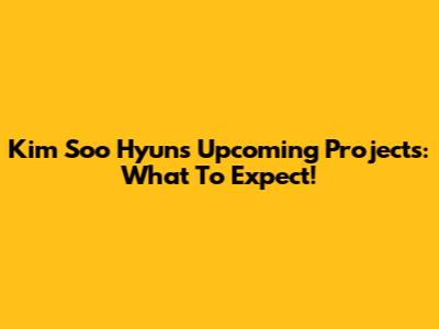 Kim Soo Hyun's Upcoming Projects: What To Expect!