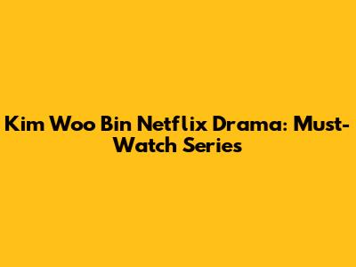 Kim Woo Bin Netflix Drama: Must-Watch Series