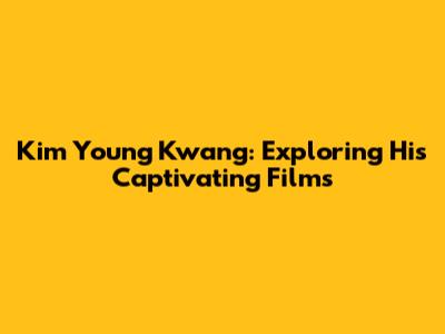Kim Young Kwang: Exploring His Captivating Films