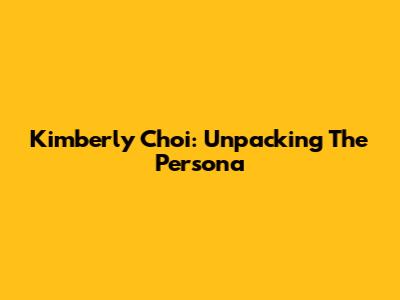 Kimberly Choi: Unpacking The Persona