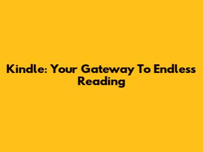 Kindle: Your Gateway To Endless Reading