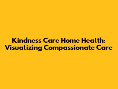Kindness Care Home Health: Visualizing Compassionate Care