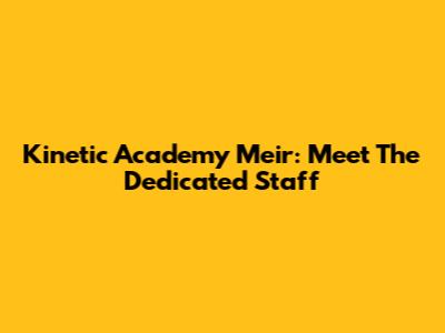 Kinetic Academy Meir: Meet The Dedicated Staff