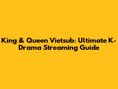 King & Queen Vietsub: Ultimate K-Drama Streaming Guide