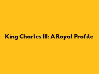 King Charles III: A Royal Profile
