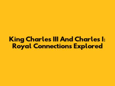 King Charles III And Charles I: Royal Connections Explored