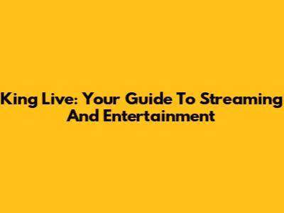 King Live: Your Guide To Streaming And Entertainment