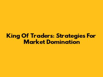 King Of Traders: Strategies For Market Domination