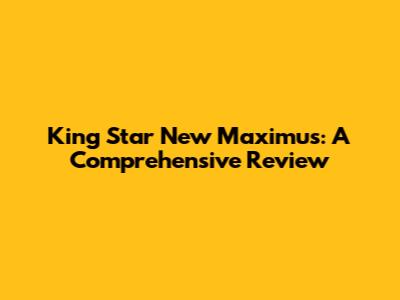King Star New Maximus: A Comprehensive Review
