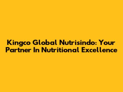Kingco Global Nutrisindo: Your Partner In Nutritional Excellence