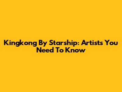 Kingkong By Starship: Artists You Need To Know