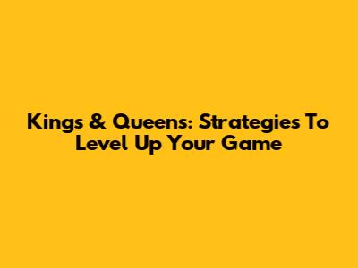 Kings & Queens: Strategies To Level Up Your Game