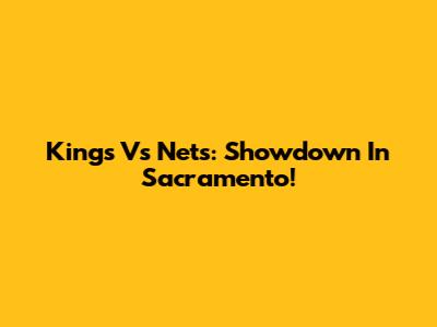 Kings Vs Nets: Showdown In Sacramento!