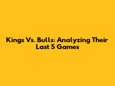 Kings Vs. Bulls: Analyzing Their Last 5 Games