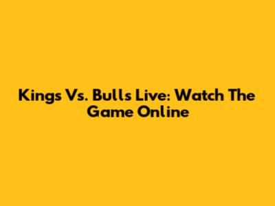 Kings Vs. Bulls Live: Watch The Game Online