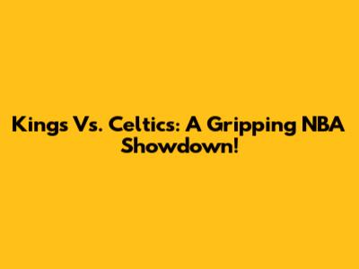 Kings Vs. Celtics: A Gripping NBA Showdown!