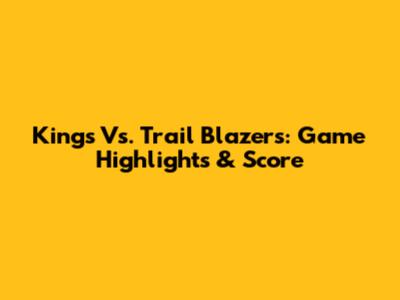 Kings Vs. Trail Blazers: Game Highlights & Score