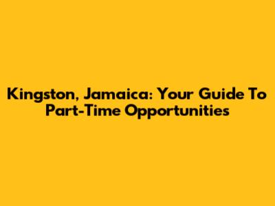 Kingston, Jamaica: Your Guide To Part-Time Opportunities