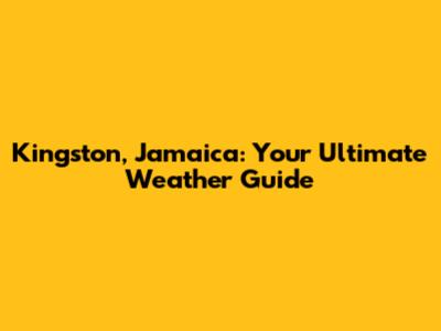 Kingston, Jamaica: Your Ultimate Weather Guide