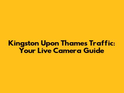 Kingston Upon Thames Traffic: Your Live Camera Guide