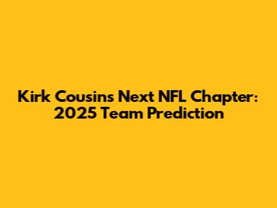 Kirk Cousins' Next NFL Chapter: 2025 Team Prediction