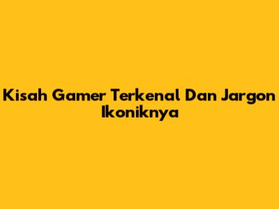 Kisah Gamer Terkenal Dan Jargon Ikoniknya