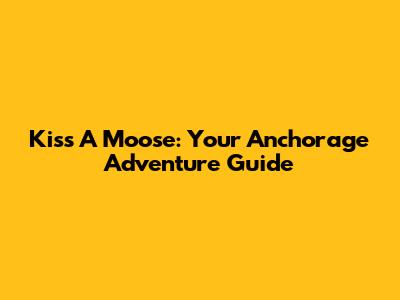 Kiss A Moose: Your Anchorage Adventure Guide