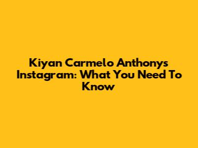 Kiyan Carmelo Anthony's Instagram: What You Need To Know