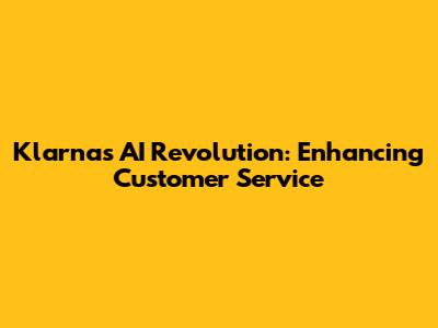 Klarna's AI Revolution: Enhancing Customer Service