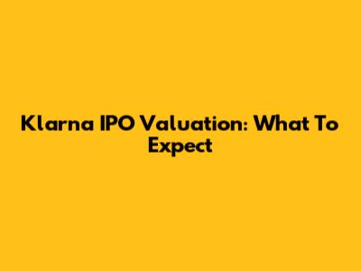 Klarna IPO Valuation: What To Expect