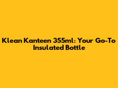 Klean Kanteen 355ml: Your Go-To Insulated Bottle