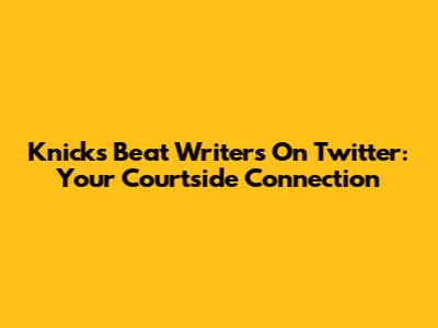 Knicks Beat Writers On Twitter: Your Courtside Connection