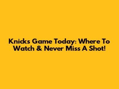 Knicks Game Today: Where To Watch & Never Miss A Shot!
