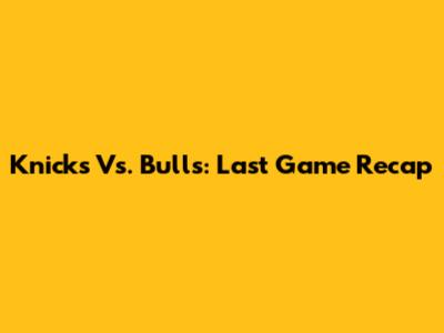 Knicks Vs. Bulls: Last Game Recap