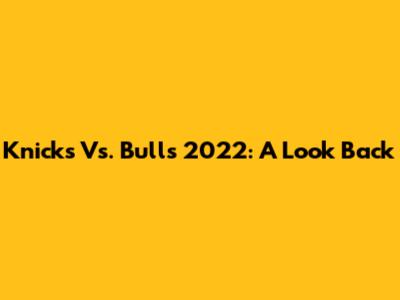 Knicks Vs. Bulls 2022: A Look Back