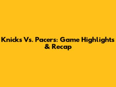 Knicks Vs. Pacers: Game Highlights & Recap